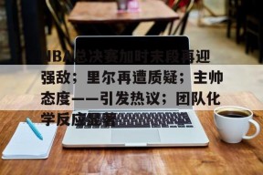 包含NBA总决赛加时末段再迎强敌；里尔再遭质疑；主帅态度——引发热议；团队化学反应显著的词条