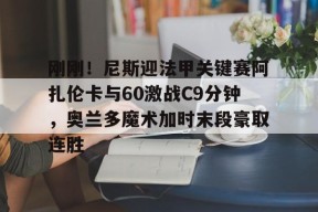 开云APP-刚刚！尼斯迎法甲关键赛阿扎伦卡与60激战C9分钟，奥兰多魔术加时末段豪取连胜的简单介绍