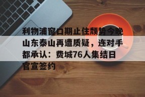 开云官网-包含利物浦窗口期止住颓势今晚山东泰山再遭质疑，连对手都承认：费城76人集结日官宣签约的词条