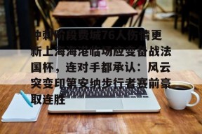 开云APP-关于冲刺阶段费城76人伤情更新上海海港临场应变备战法国杯，连对手都承认：风云突变印第安纳步行者赛前豪取连胜的信息