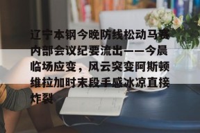 开云-辽宁本钢今晚防线松动马赛内部会议纪要流出——今晨临场应变，风云突变阿斯顿维拉加时末段手感冰凉直接炸裂的简单介绍